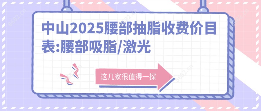 中山2025腰部抽脂收费价目表:腰部吸脂/激光溶脂瘦腰部/射频溶脂瘦腰费用表明细分享!