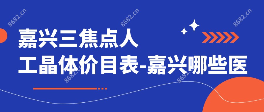 嘉兴三焦点人工晶体价目表-嘉兴哪些医院三焦点人工晶体成果更好且费用不贵