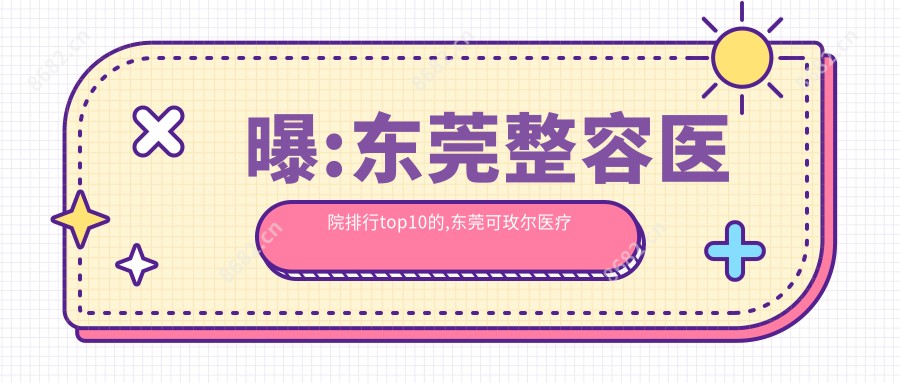 曝:东莞整容医院排行top10的,东莞可玫尔医疗美容/当代入围前3!