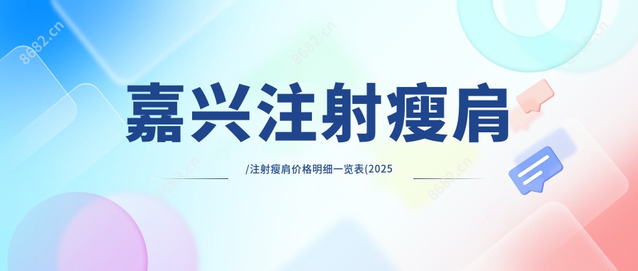 嘉兴注射瘦肩/注射瘦肩价格明细一览表(2025嘉兴注射瘦肩注射瘦肩均价为：1960元)