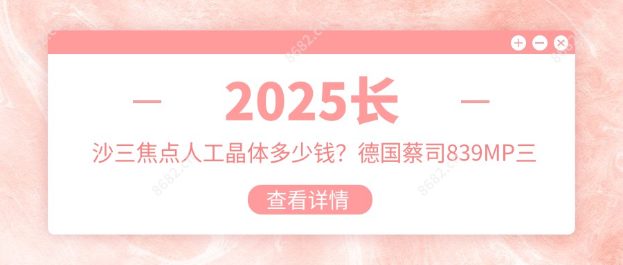 2025长沙三焦点人工晶体多少钱？德国蔡司839MP三焦点人工晶体2.1万+/美国强生眼力健新无极(Symfony)人工晶体2.1万+/美国爱尔康FNT00三焦点人工晶体2.1万+