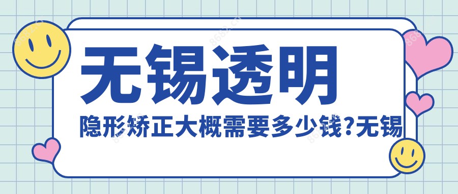 无锡透明隐形矫正大概需要多少钱?无锡半隐型矫正/透明隐形矫正/牙间隙矫正收费低