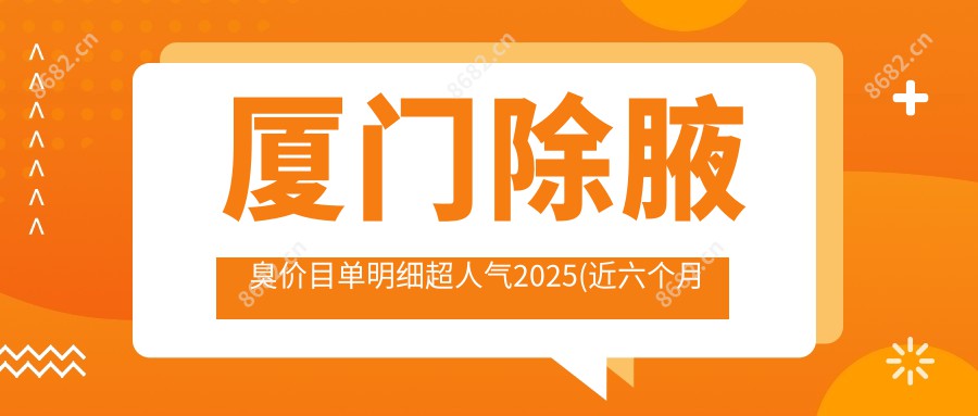 厦门除腋臭价目单明细超人气2025(近六个月均价为:1489元)