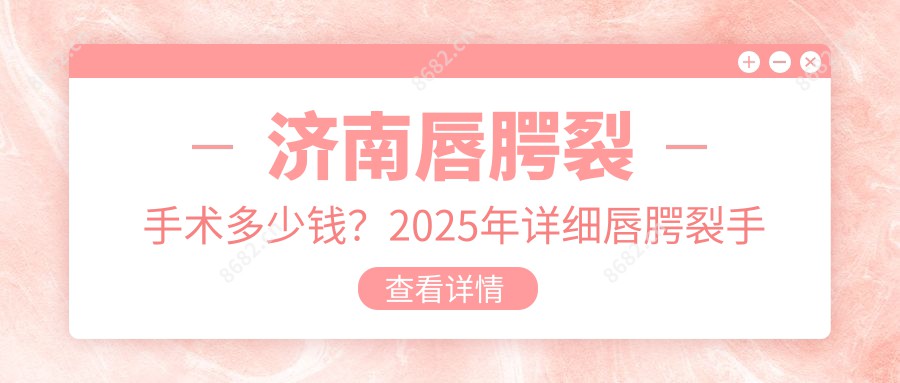 济南唇腭裂手术多少钱？2025年详细唇腭裂手术收费表