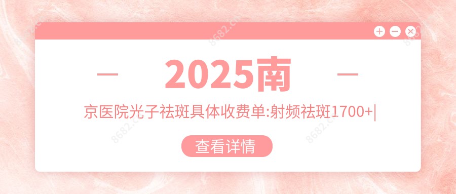 2025南京医院光子祛斑具体收费单:射频祛斑1700+|皮秒祛斑1000+|去老年斑1700+