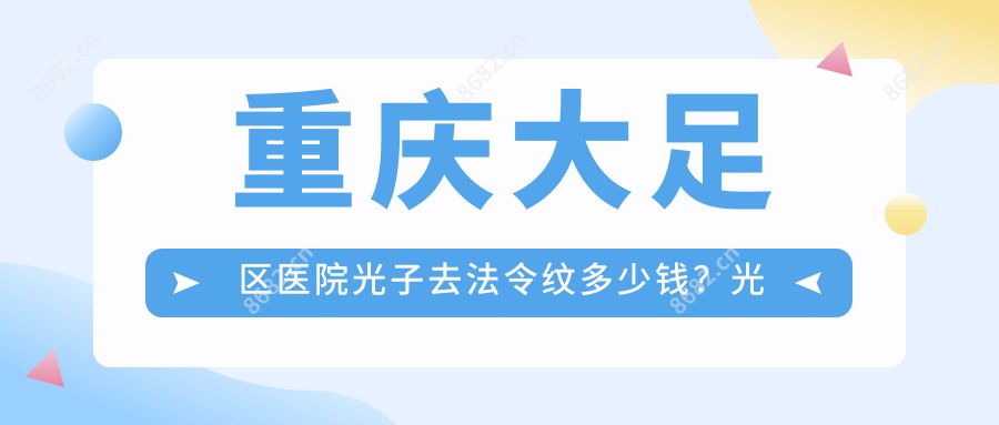 重庆大足区医院光子去法令纹多少钱？光子去法令纹1968元|假体填充法令纹6k|自体脂肪填充丰法令纹9.2k起