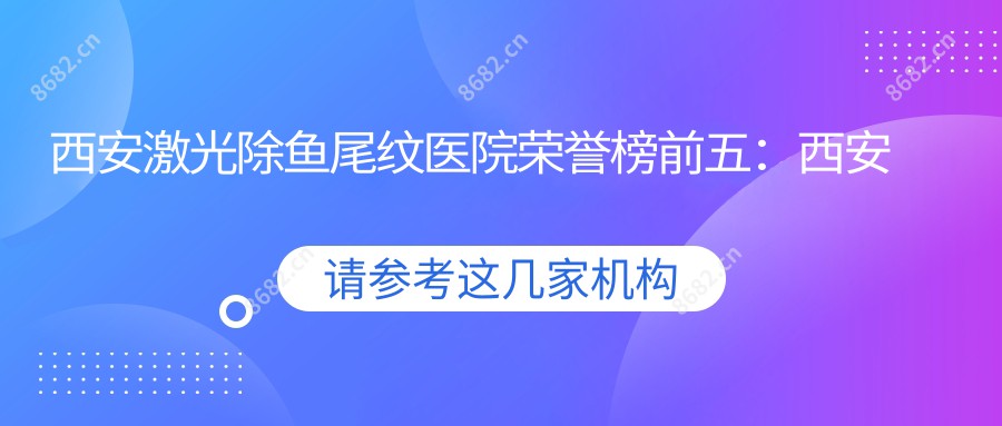 西安激光除鱼尾纹医院荣誉榜前五：西安春禾医疗美容有限公司雁塔医疗美容、西安兵器工业五二一医院深度解析，正规价格透明公开！