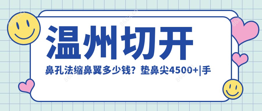 温州切开鼻孔法缩鼻翼多少钱？垫鼻尖4500+|手术缩鼻头3000+，附上10家超人气医院价目表！