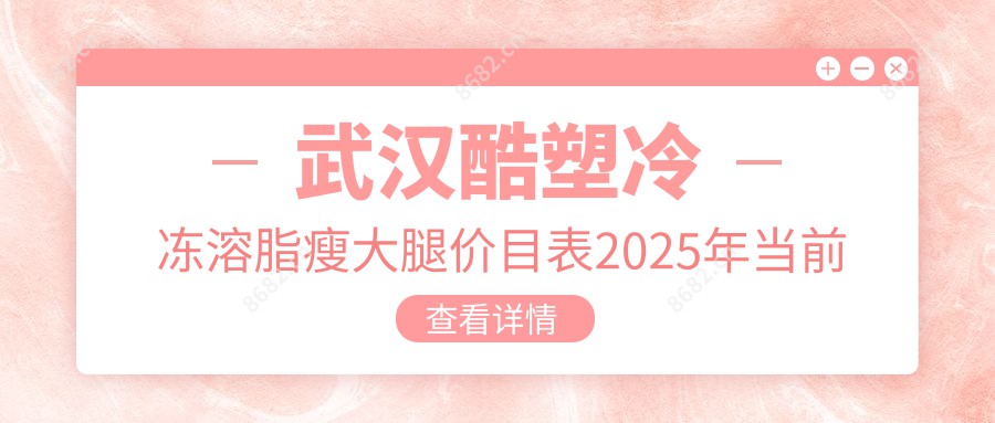 武汉酷塑冷冻溶脂瘦大腿价目表2025年当前发布,含酷塑冷冻溶脂腹部溶脂/酷塑冷冻溶脂去富贵包/酷塑冷冻溶脂去副乳价格明细