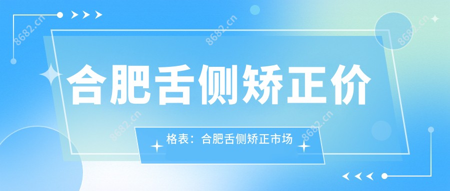 合肥舌侧矫正价格表：合肥舌侧矫正市场均价及各医院报价参考 