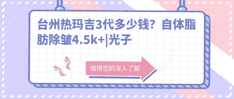 台州热玛吉3代多少钱？自体脂肪除皱4.5k+|光子除皱4k+，附带10家受欢迎医院价目表！