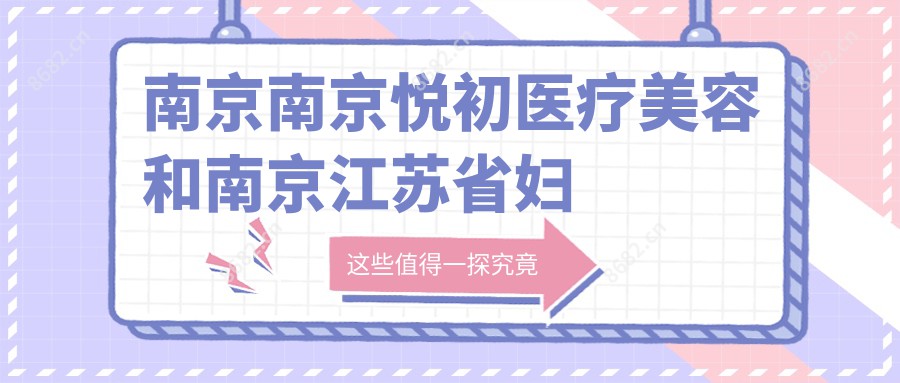 南京南京悦初医疗美容和南京江苏省妇幼保健院哪一个好，资质技术大比拼！