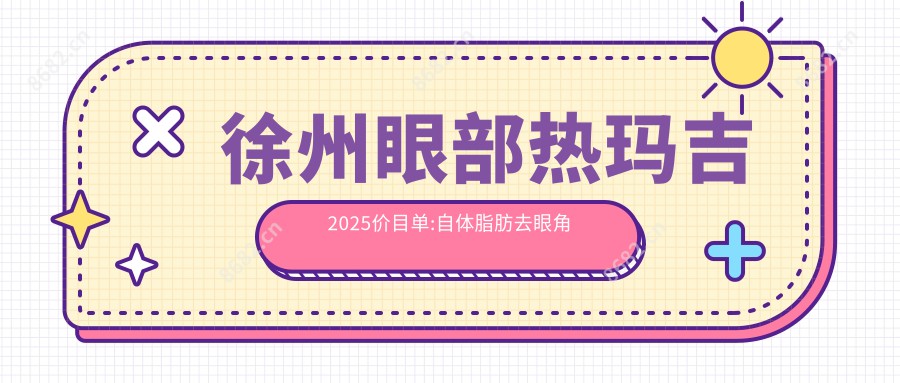 徐州眼部热玛吉2025价目单:自体脂肪去眼角细纹1k+眼周年轻化手术0.5k+微晶磨皮去眼角细纹1k+脉冲光去眼角细纹1.2k+