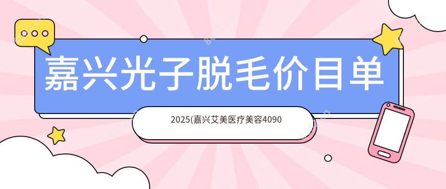 嘉兴光子脱毛价目单2025(嘉兴艾美医疗美容4090元起/海宁甄美医疗美容3589起)