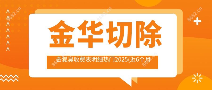 金华切除去狐臭收费表明细热门2025(近6个月均价为:1699元)