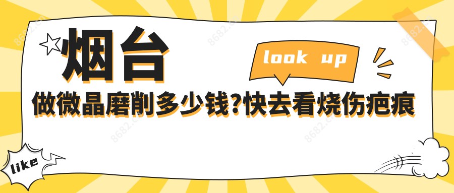 烟台做微晶磨削多少钱?快去看烧伤疤痕修复和疤痕切除价目表