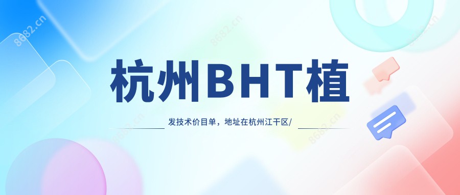 杭州BHT植发技术价目单，地址在杭州江干区/桐庐县/淳安县BHT植发技术收费在8768-14688元