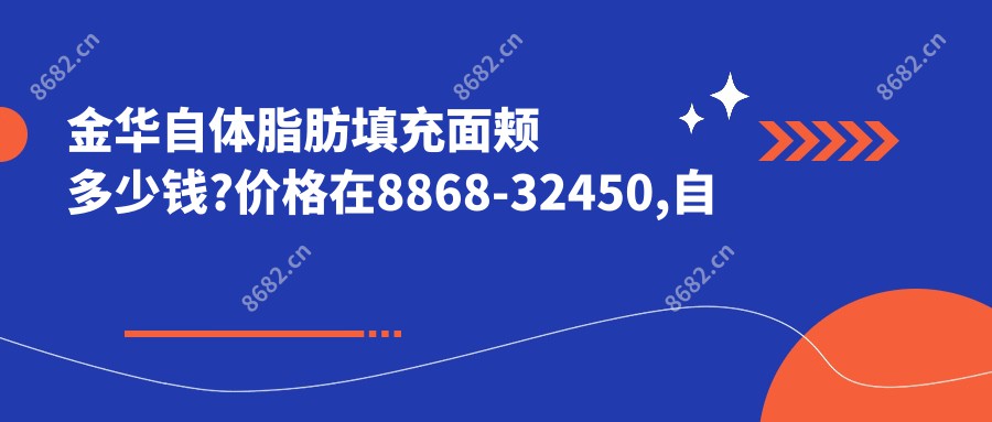 金华自体脂肪填充面颊多少钱?价格在8868-32450,自体脂肪填充脸颊8.5千-3.5万