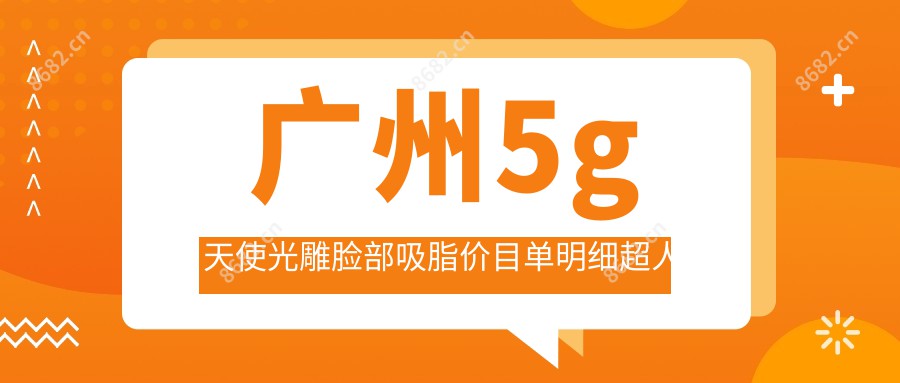 广州5g天使光雕脸部吸脂价目单明细超人气2025(近6个月均价为:1798元)