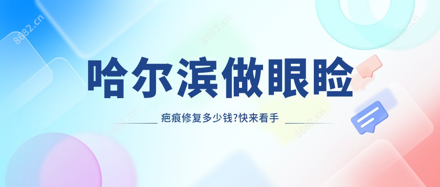 哈尔滨做眼睑疤痕修复多少钱?快来看手术疤痕修复和受伤疤痕修复收费表