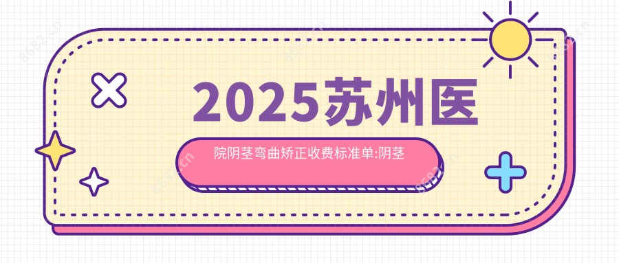 2025苏州医院阴茎弯曲矫正收费标准单:阴茎延长6000+|阴茎增粗7000+|阴茎延迟术3600+