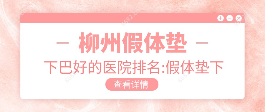 柳州假体垫下巴好的医院排名:假体垫下巴好的正规医院除了柳州市中医院还有这10家