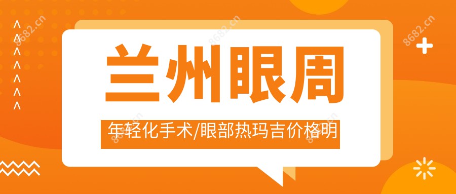 兰州眼周年轻化手术/眼部热玛吉价格明细概览表(2025兰州眼周年轻化手术眼周年轻化手术均价为：520元)