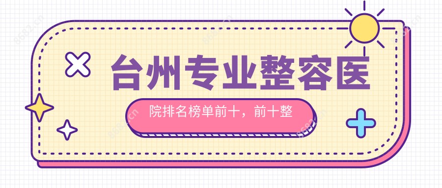 台州整容医院排名榜单前十，前十整形医院靠谱还低