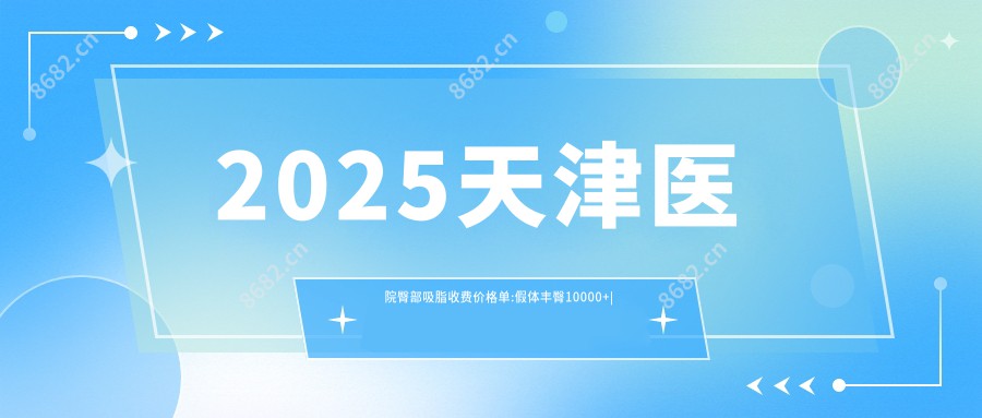 2025天津医院臀部吸脂收费价格单:假体丰臀10000+|臀部吸脂13000+|丰臀失败修复4500+