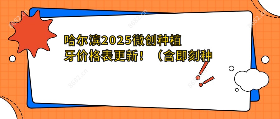 哈尔滨2025微创种植牙价格表更新！（含即刻种植牙/微创种植牙费用价目单）