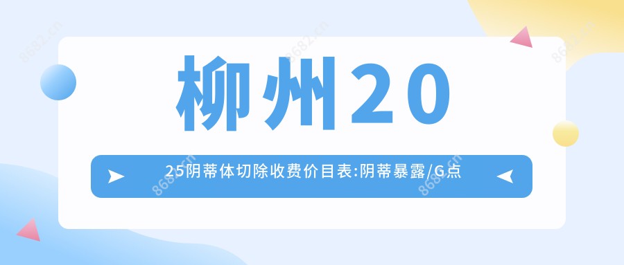 柳州2025阴蒂体切除收费价目表:阴蒂暴露/G点注射/手术缩阴费用表明细分享!