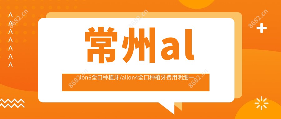 常州allon6全口种植牙/allon4全口种植牙费用明细一览表(2025常州allon6全口种植牙allon6全口种植牙均价为：104150元)