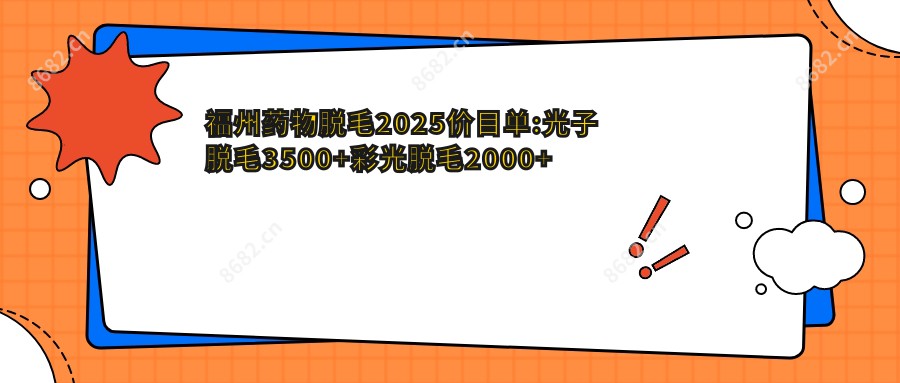 福州药物脱毛2025价目单:光子脱毛3500+彩光脱毛2000+比基尼脱毛3000+脱手脚毛400+