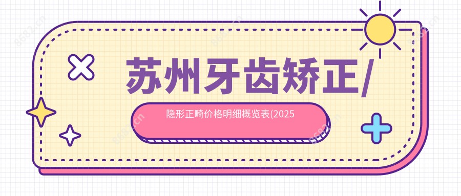 苏州牙齿矫正/隐形正畸价格明细概览表(2025苏州牙齿矫正牙齿矫正均价为：4150元)