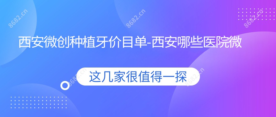 西安微创种植牙价目单-西安哪些医院微创种植牙成效较好且费用不贵