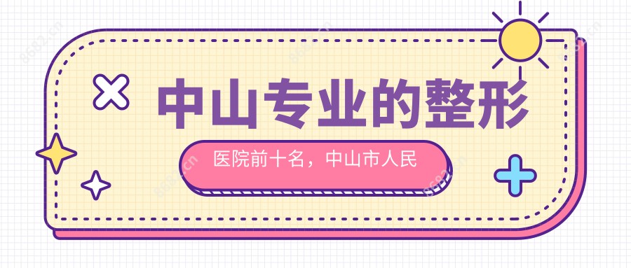 中山的整形医院前十名，中山市人民医院、中山市博爱医院都可信