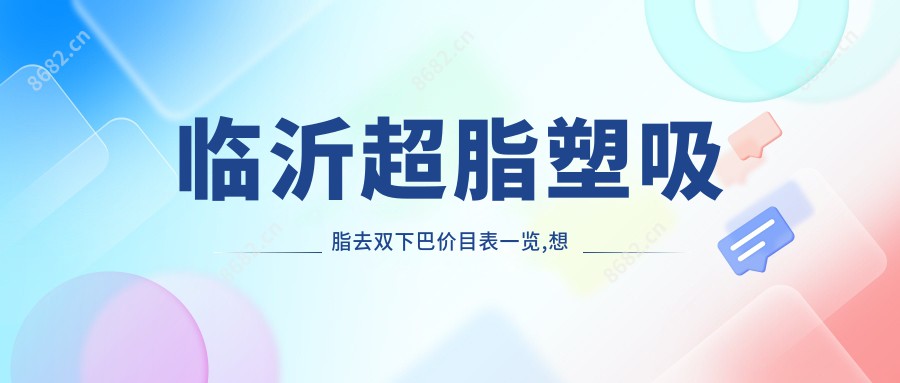 临沂超脂塑吸脂去双下巴价目表一览,想变好看的小伙伴能参考