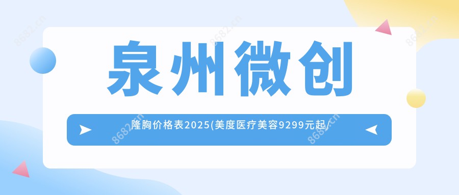 泉州微创隆胸价格表2025(美度医疗美容9299元起/泉州鸿熙妍医疗美容11868起)