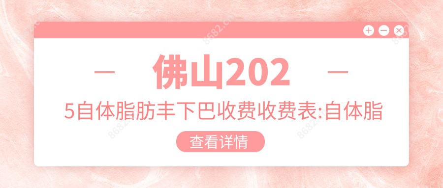 佛山2025自体脂肪丰下巴收费收费表:自体脂肪填充下巴/硅胶垫下巴/玻尿酸垫下巴费用表明细介绍!