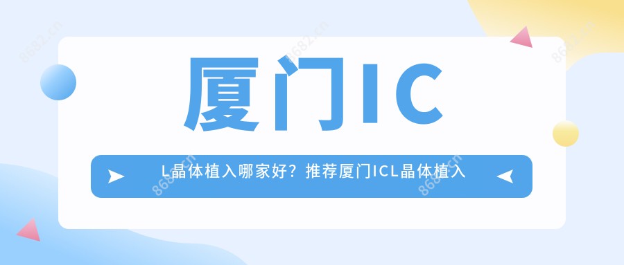 厦门ICL晶体植入哪家好?推荐厦门ICL晶体植入有口皆碑还正规的医院