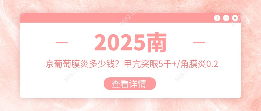 2025南京葡萄膜炎多少钱？甲亢突眼5千+/角膜炎0.2千+/散光5千+