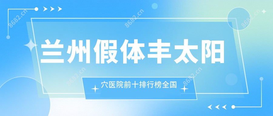 兰州假体丰太阳穴医院前十排行榜国内假体丰太阳穴手术排行医院揭晓!