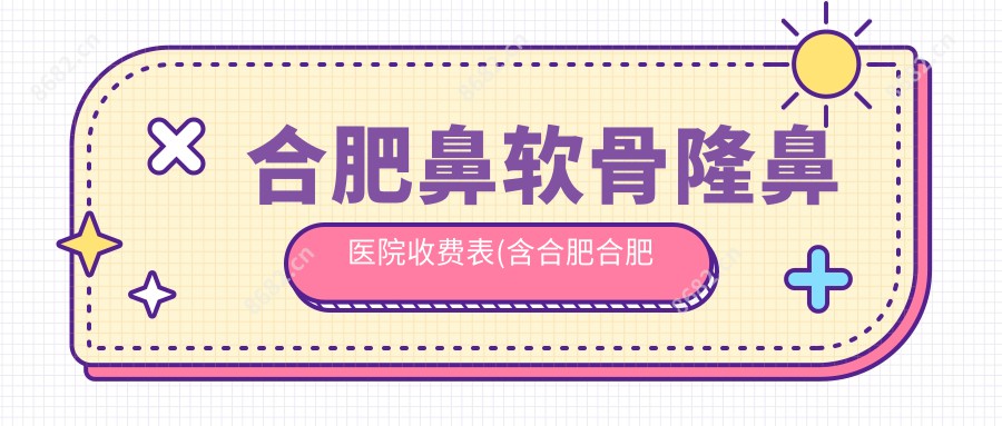 合肥鼻软骨隆鼻医院收费表(含合肥合肥瑶海博仁门诊部/安徽省创面与显微外科技术研究院/安徽中医药大学神经病学研究所附属医院鼻软骨隆鼻价格)