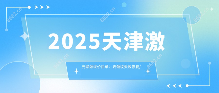 2025天津激光除颈纹价目单：去颈纹失败修复/嗨体去颈纹/玻尿酸除颈纹等激光除颈纹价格概览