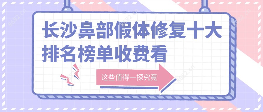 长沙鼻部假体修复十大排名榜单收费看鼻部假体修复费用多少钱!