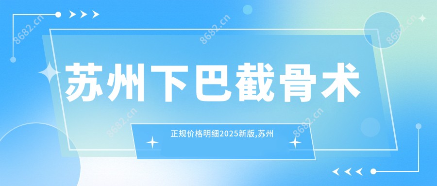 苏州下巴截骨术正规价格明细2025新版,苏州下巴截骨术/长曲线下颌角多少钱