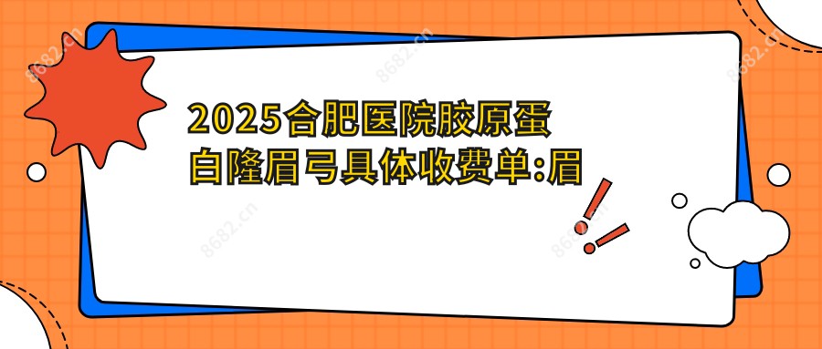 2025合肥医院胶原蛋白隆眉弓具体收费单:眉弓再造术6.7k+|假体垫眉弓6k+|玻尿酸垫眉弓4.5k+