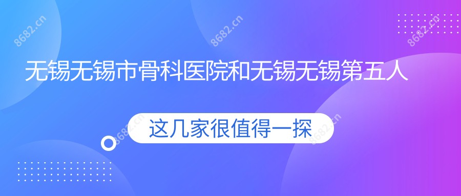 无锡无锡市骨科医院和无锡无锡第五人民医院哪一个不错，资格硬实力大比拼！