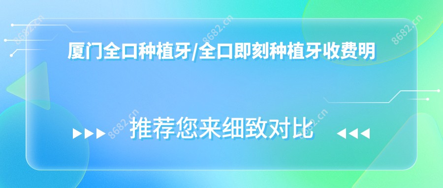 厦门全口种植牙/全口即刻种植牙收费明细概览表(2025厦门全口种植牙全口种植牙均价为：3589元)