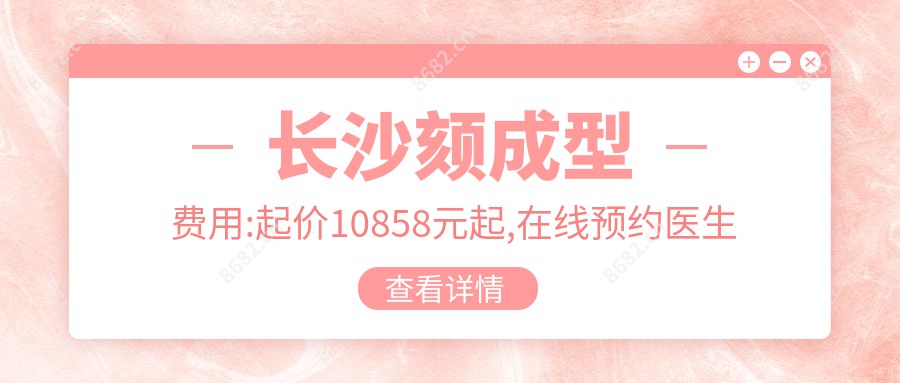 长沙颏成型费用:起价10858元起,在线预约医生